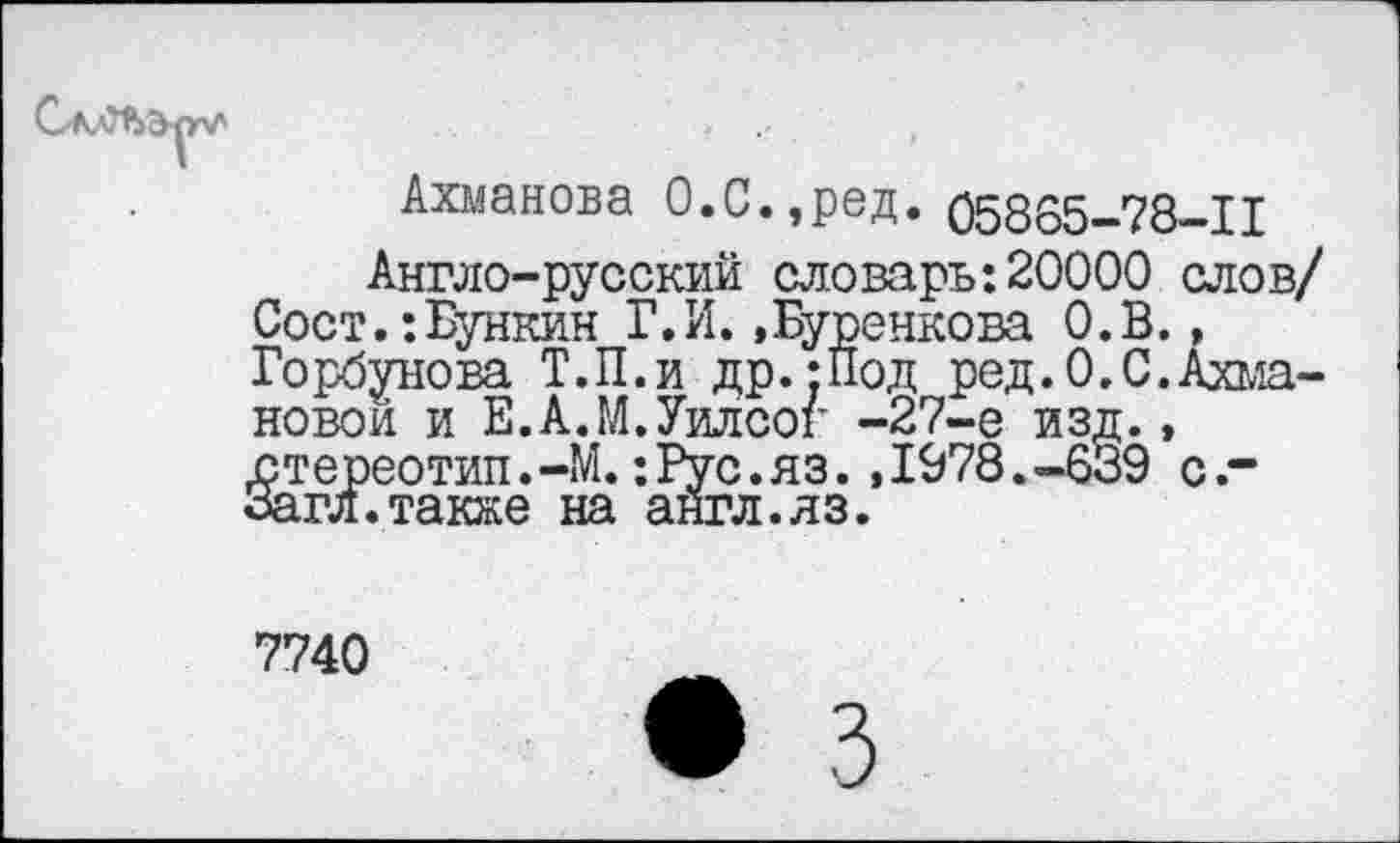 ﻿Ахманова О.С.,ред. 05865-78-11
Англо-русский словарь:20000 слов/ Сост.:Бункин Г.И..Буренкова О.В., Горбунова Т.П.и др. рол ред.О.С.Ахмановой и Е.А.М.Уилсог -27-е изд., .стереотип.-М.:Рус.яз. ,1978.-639 с.-Загл.также на англ.лз.
7740